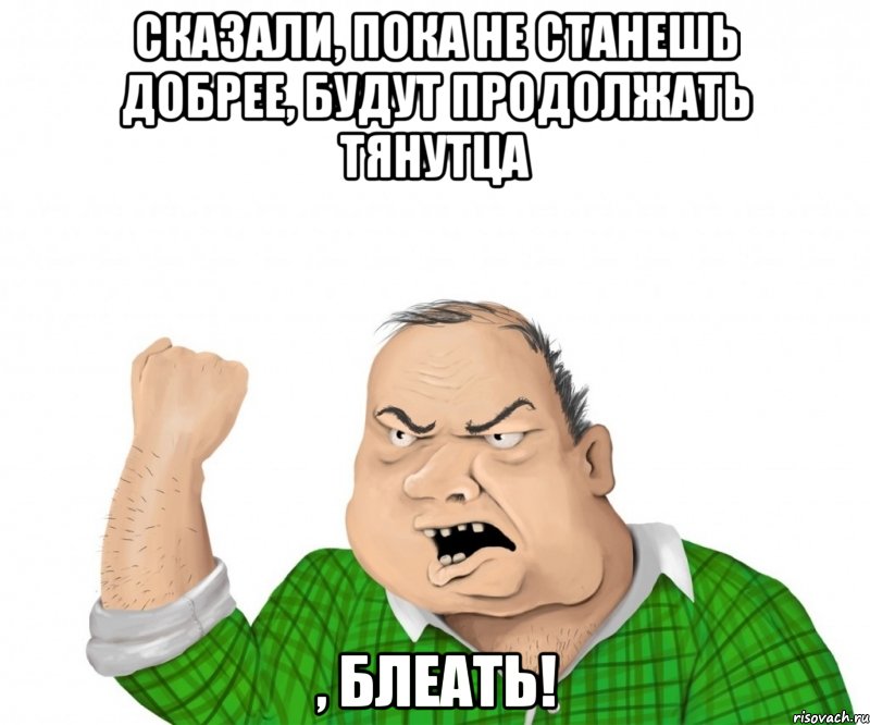 сказали, пока не станешь добрее, будут продолжать тянутца , блеать!, Мем мужик