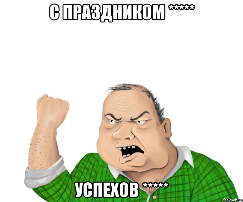 С ПРАЗДНИКОМ ***** УСПЕХОВ *****, Мем мужик