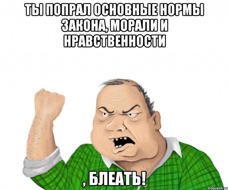 ты попрал основные нормы закона, морали и нравственности , блеать!, Мем мужик