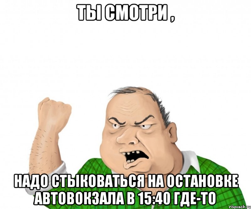 ты смотри , надо стыковаться на остановке автовокзала в 15:40 где-то, Мем мужик