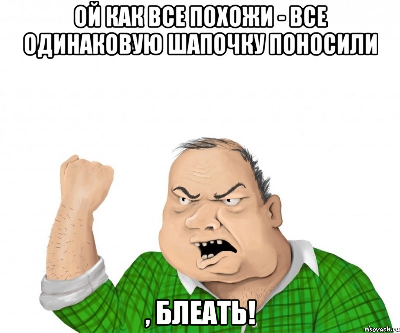 ой как все похожи - все одинаковую шапочку поносили , блеать!, Мем мужик