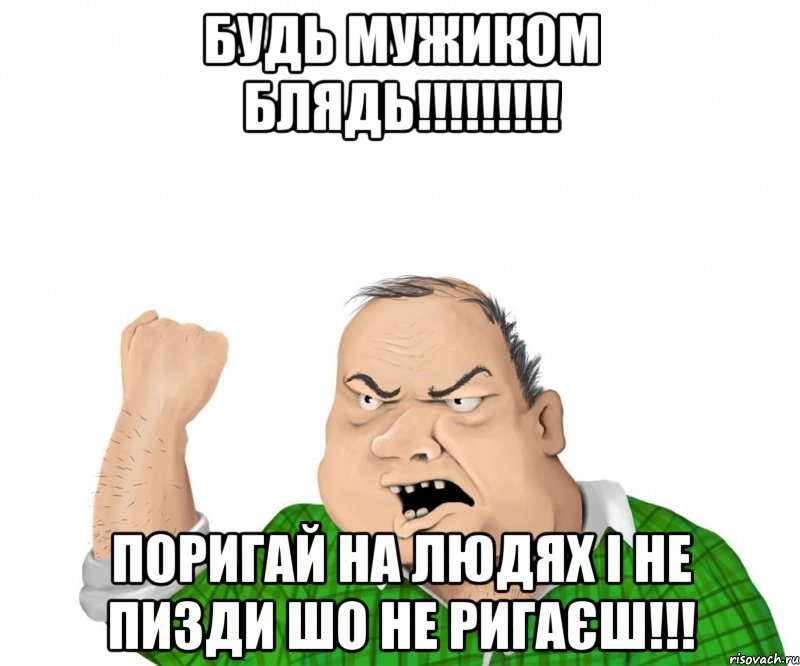 будь мужиком блядь!!!!!!!!! Поригай на людях і не пизди шо не ригаєш!!!, Мем мужик