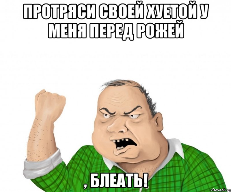 протряси своей хуетой у меня перед рожей , блеать!, Мем мужик