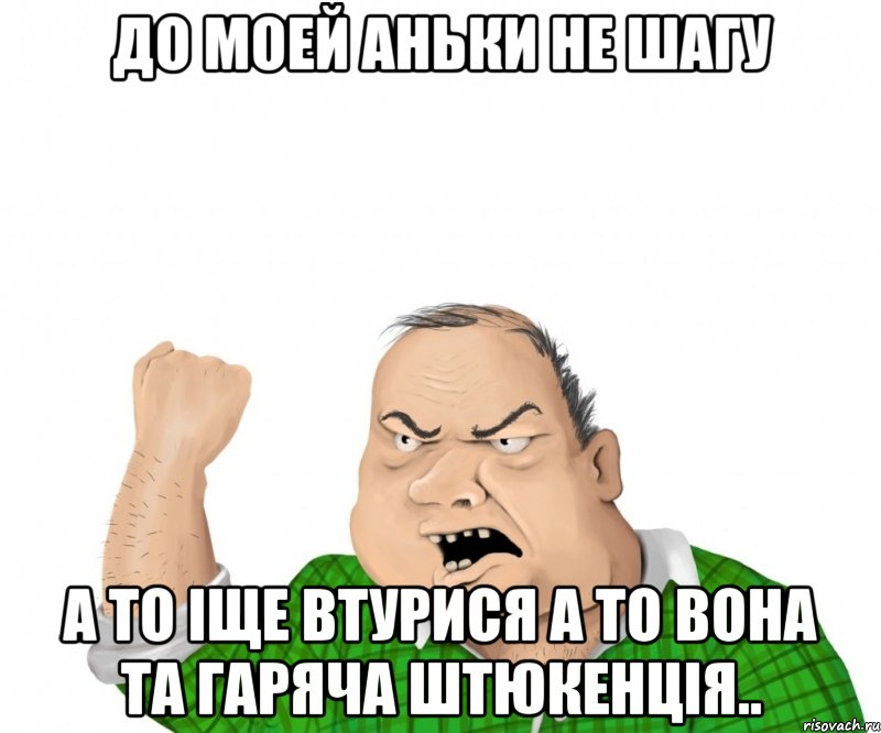 До моей Аньки не шагу А то іще втурися а то вона та гаряча штюкенція.., Мем мужик