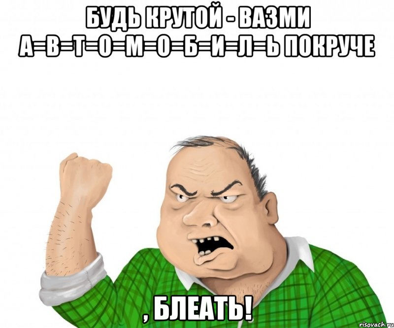 будь крутой - вазми а=в=т=о=м=о=б=и=л=ь покруче , блеать!, Мем мужик