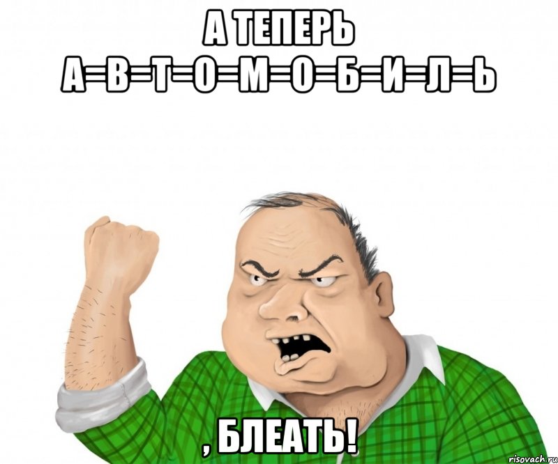 а теперь а=в=т=о=м=о=б=и=л=ь , блеать!, Мем мужик