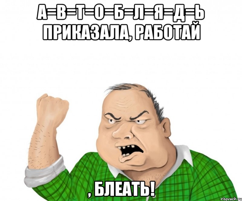 а=в=т=о=б=л=я=д=ь приказала, работай , блеать!, Мем мужик