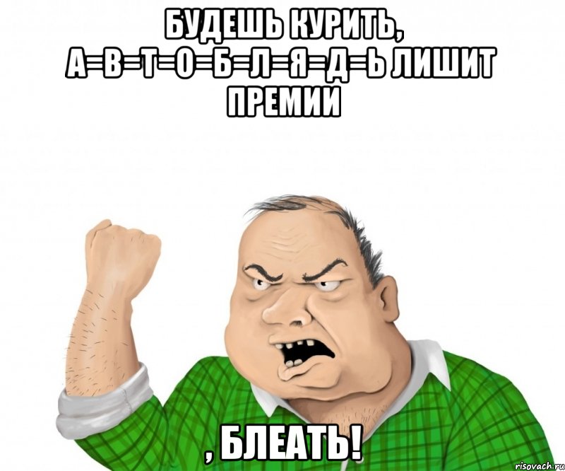 будешь курить, а=в=т=о=б=л=я=д=ь лишит премии , блеать!, Мем мужик