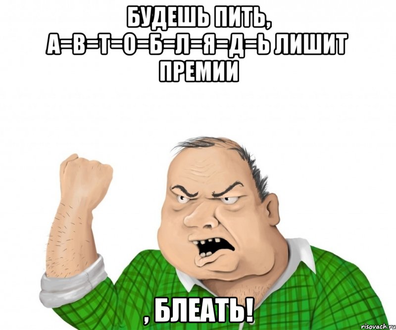 будешь пить, а=в=т=о=б=л=я=д=ь лишит премии , блеать!, Мем мужик