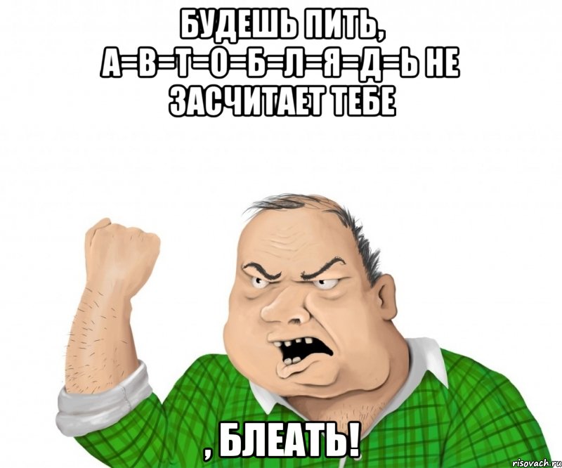 будешь пить, а=в=т=о=б=л=я=д=ь не засчитает тебе , блеать!, Мем мужик