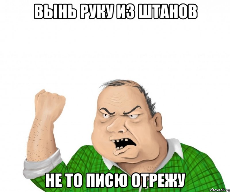 Вынь руку из штанов Не то писю отрежу, Мем мужик