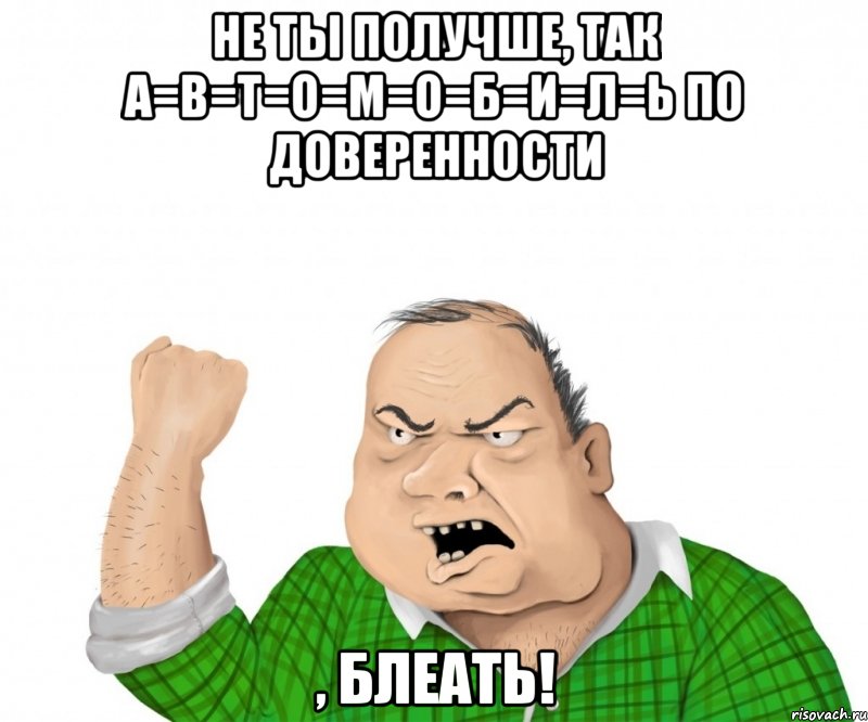 не ты получше, так а=в=т=о=м=о=б=и=л=ь по доверенности , блеать!, Мем мужик