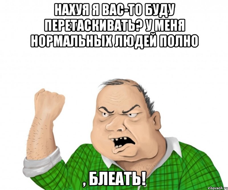 нахуя я вас-то буду перетаскивать? у меня нормальных людей полно , блеать!, Мем мужик