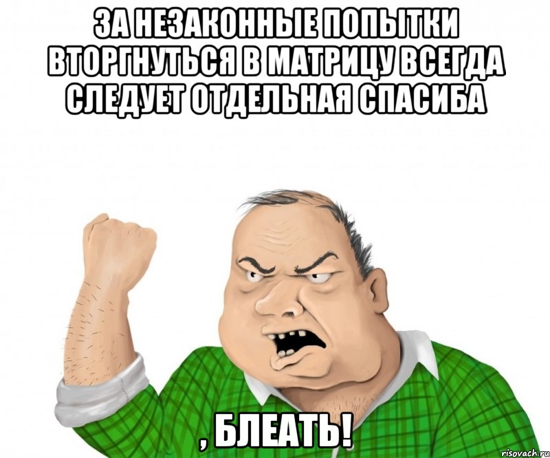 за незаконные попытки вторгнуться в матрицу всегда следует отдельная спасиба , блеать!, Мем мужик