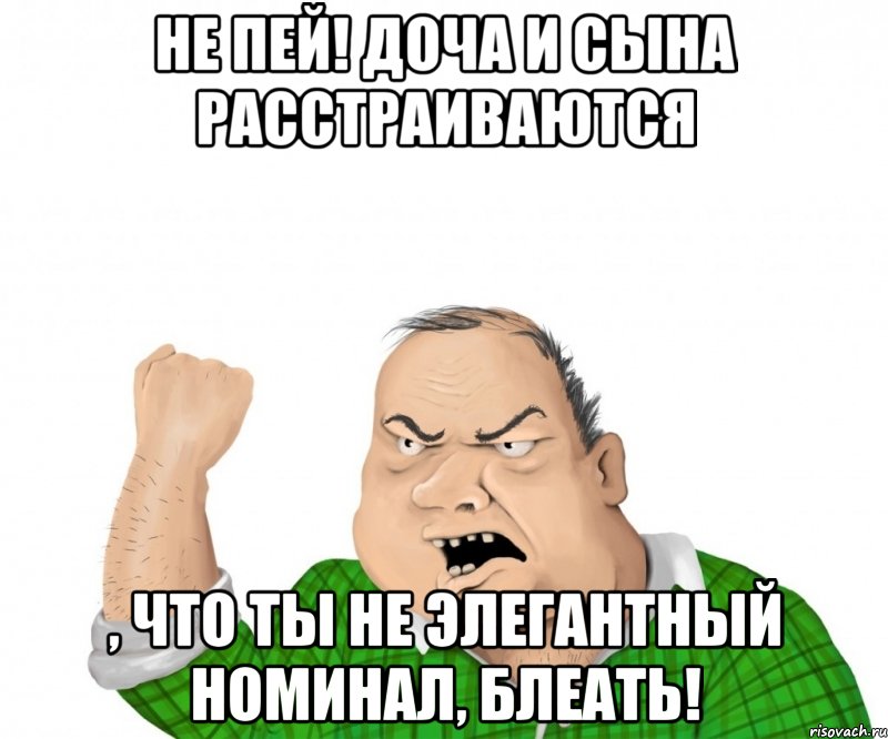 не пей! доча и сына расстраиваются , что ты не элегантный номинал, блеать!, Мем мужик