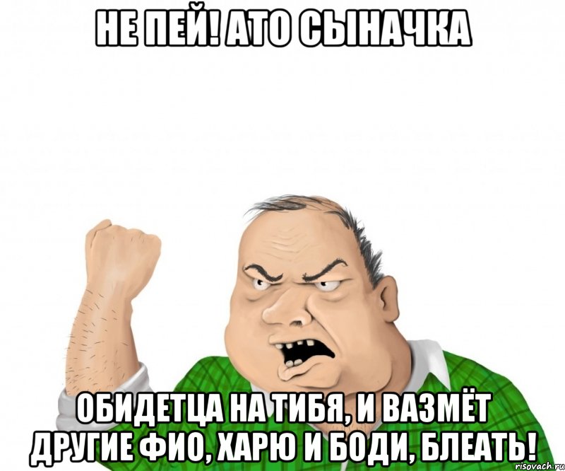 не пей! АТО сыначка обидетца на тибя, и вазмёт другие фио, харю и боди, блеать!, Мем мужик