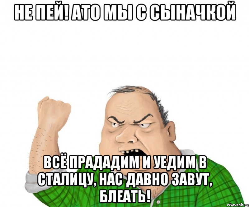 не пей! АТО мы с сыначкой всё прададим и уедим в сталицу, нас давно завут, блеать!, Мем мужик