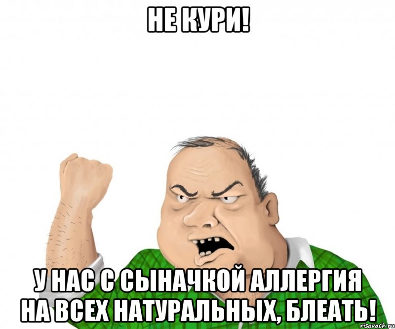 не кури! у нас с сыначкой аллергия на всех натуральных, блеать!, Мем мужик