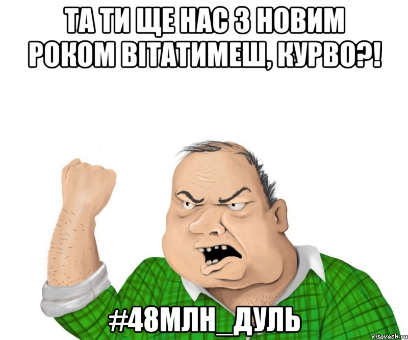 Та ти ще нас з Новим роком вітатимеш, курво?! #48млн_дуль, Мем мужик