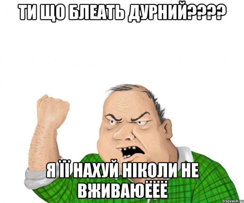 ти що блеать дурний???? я її нахуй ніколи не вживаюЁЁЁ, Мем мужик