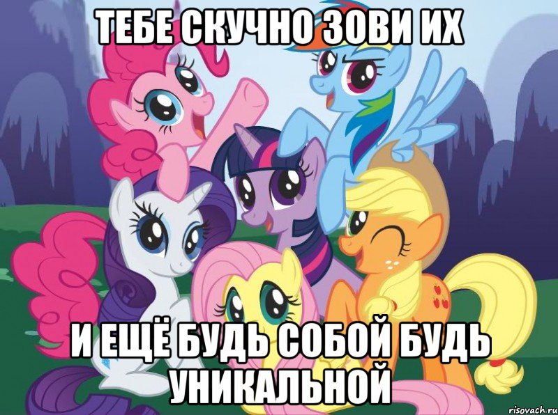 тебе скучно зови их и ещё будь собой будь уникальной, Мем My little pony