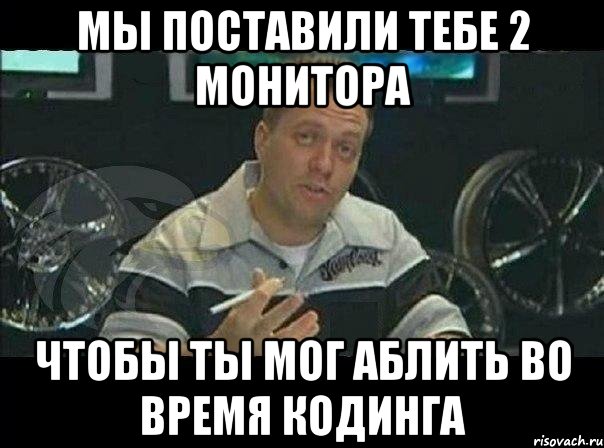 мы поставили тебе 2 монитора чтобы ты мог аблить во время кодинга, Мем Монитор (тачка на прокачку)