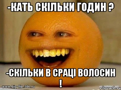 -Кать скільки годин ? -Скільки в СРАЦІ волосин !, Мем Надоедливый апельсин