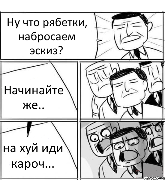 Ну что рябетки, набросаем эскиз? Начинайте же.. на хуй иди кароч..., Комикс нам нужна новая идея