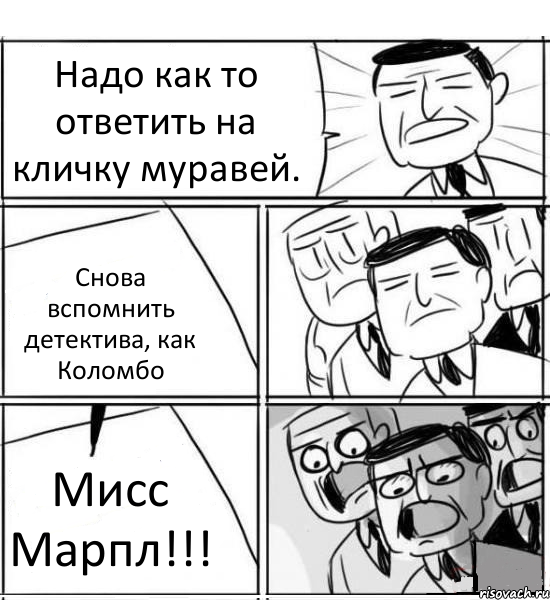 Надо как то ответить на кличку муравей. Снова вспомнить детектива, как Коломбо Мисс Марпл!!!, Комикс нам нужна новая идея