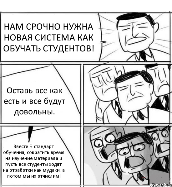 НАМ СРОЧНО НУЖНА НОВАЯ СИСТЕМА КАК ОБУЧАТЬ СТУДЕНТОВ! Оставь все как есть и все будут довольны. Ввести 3 стандарт обучения, сократить время на изучение материала и пусть все студенты ходят на отработки как мудаки, а потом мы их отчислим!, Комикс нам нужна новая идея