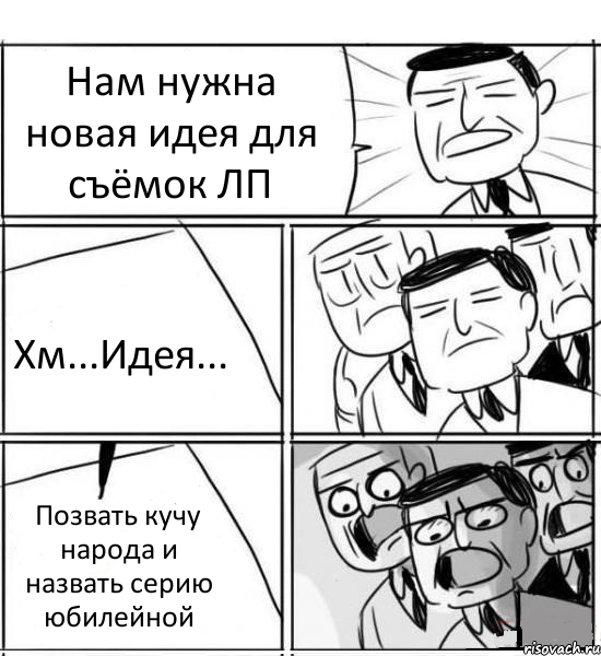 Нам нужна новая идея для съёмок ЛП Хм...Идея... Позвать кучу народа и назвать серию юбилейной, Комикс нам нужна новая идея