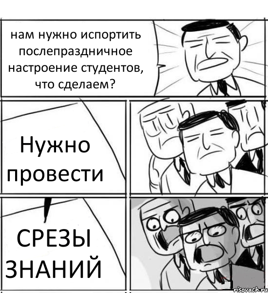 нам нужно испортить послепраздничное настроение студентов, что сделаем? Нужно провести СРЕЗЫ ЗНАНИЙ, Комикс нам нужна новая идея