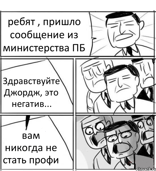 ребят , пришло сообщение из министерства ПБ Здравствуйте Джордж, это негатив... вам никогда не стать профи, Комикс нам нужна новая идея