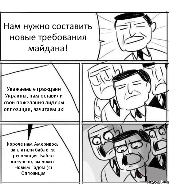 Нам нужно составить новые требования майдана! Уважаемые граждани Украины, нам оставили свои пожелания лидеры оппозиции, зачитаем их! Короче нам Америкосы заплатили бабло, за революция. Бабло получено, вы лохи с Новым Годом (с) Оппозиция