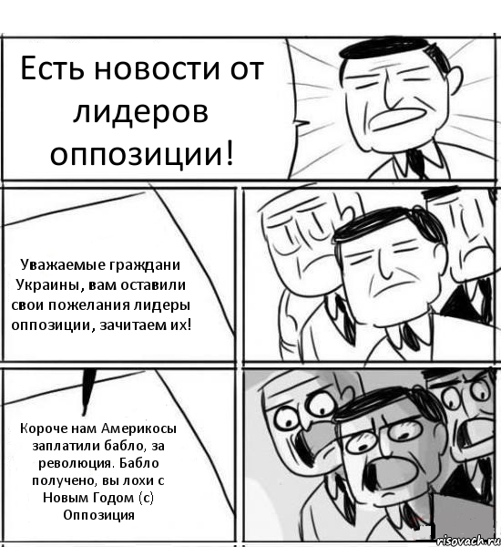 Есть новости от лидеров оппозиции! Уважаемые граждани Украины, вам оставили свои пожелания лидеры оппозиции, зачитаем их! Короче нам Америкосы заплатили бабло, за революция. Бабло получено, вы лохи с Новым Годом (с) Оппозиция, Комикс нам нужна новая идея