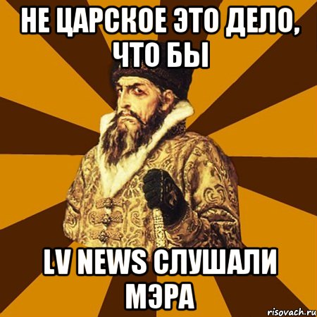 Не царское это дело, что бы LV News слушали Мэра, Мем Не царское это дело