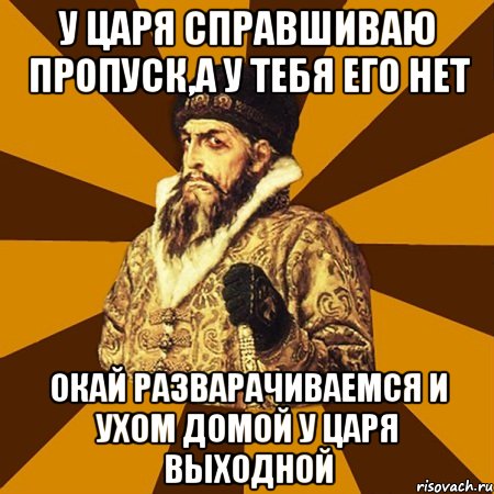 У Царя справшиваю пропуск,а у тебя его нет окай разварачиваемся и ухом домой у царя выходной, Мем Не царское это дело