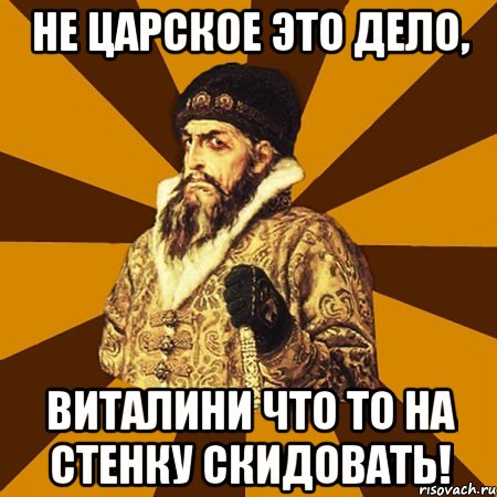 не царское это дело, виталини что то на стенку скидовать!, Мем Не царское это дело