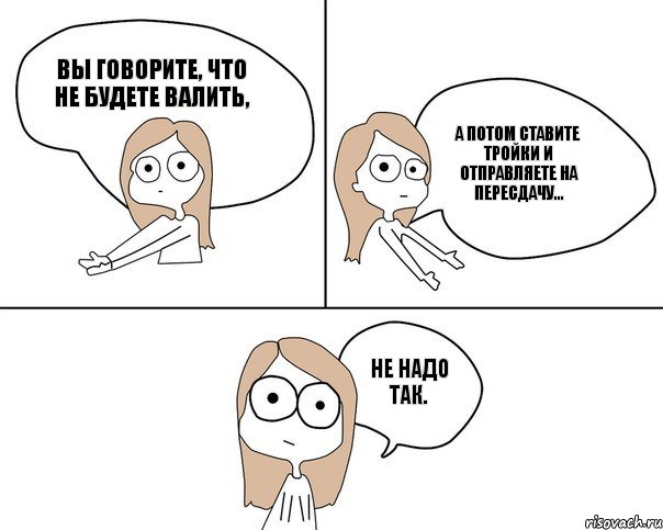 Вы говорите, что не будете валить, а потом ставите тройки и отправляете на пересдачу... Не надо так., Комикс Не надо так