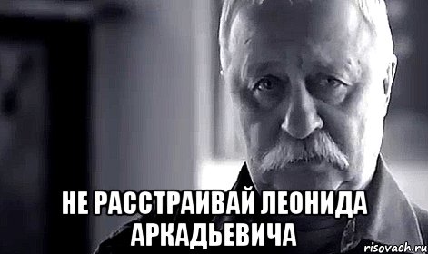  не расстраивай Леонида Аркадьевича, Мем Не огорчай Леонида Аркадьевича