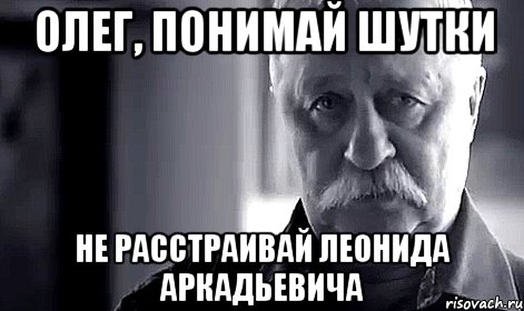 Олег, понимай шутки не расстраивай леонида аркадьевича, Мем Не огорчай Леонида Аркадьевича