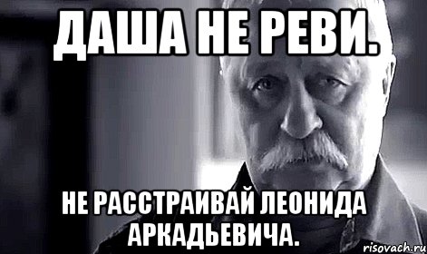 Даша не реви. Не расстраивай Леонида Аркадьевича., Мем Не огорчай Леонида Аркадьевича