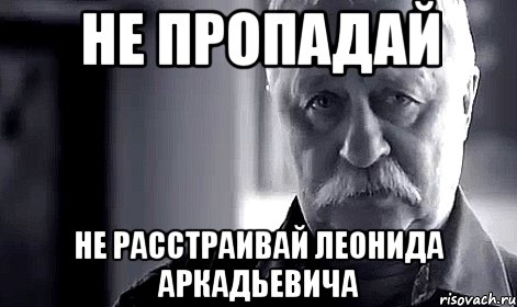 НЕ ПРОПАДАЙ не расстраивай леонида аркадьевича, Мем Не огорчай Леонида Аркадьевича