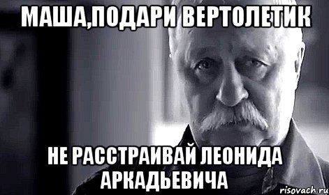 Маша,подари вертолетик Не расстраивай Леонида Аркадьевича, Мем Не огорчай Леонида Аркадьевича