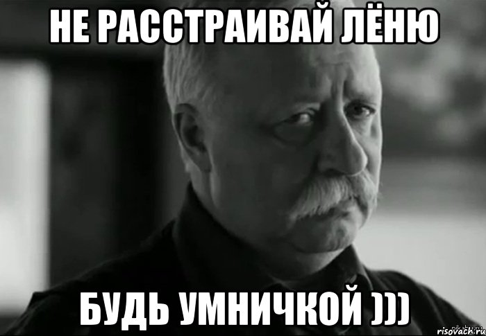 НЕ РАССТРАИВАЙ ЛЁНЮ БУДЬ УМНИЧКОЙ ))), Мем Не расстраивай Леонида Аркадьевича