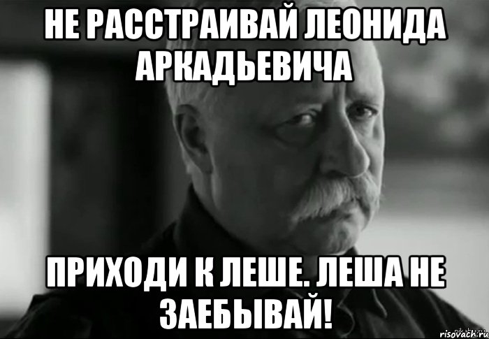 Не расстраивай Леонида Аркадьевича Приходи к Леше. Леша не заебывай!, Мем Не расстраивай Леонида Аркадьевича