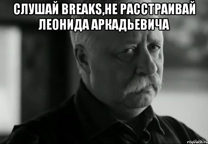 Слушай Breaks,не расстраивай Леонида Аркадьевича , Мем Не расстраивай Леонида Аркадьевича