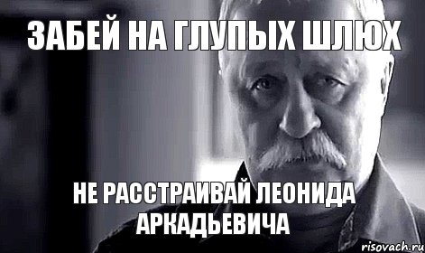 Забей на глупых шлюх Не расстраивай Леонида Аркадьевича, Мем Не огорчай Леонида Аркадьевича