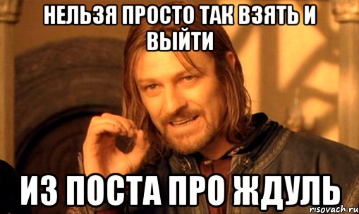 нельзя просто так взять и выйти из поста про ждуль, Мем Нельзя просто так взять и (Боромир мем)