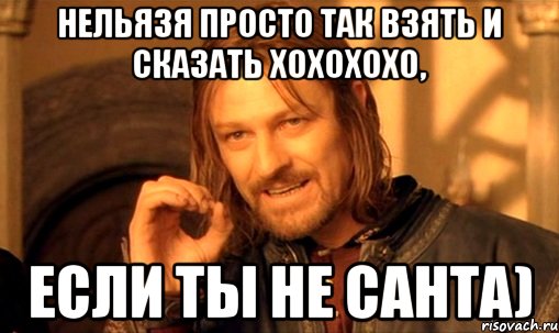 НЕЛЬЯЗЯ ПРОСТО ТАК ВЗЯТЬ И СКАЗАТЬ ХОХОХОХО, ЕСЛИ ТЫ НЕ САНТА), Мем Нельзя просто так взять и (Боромир мем)